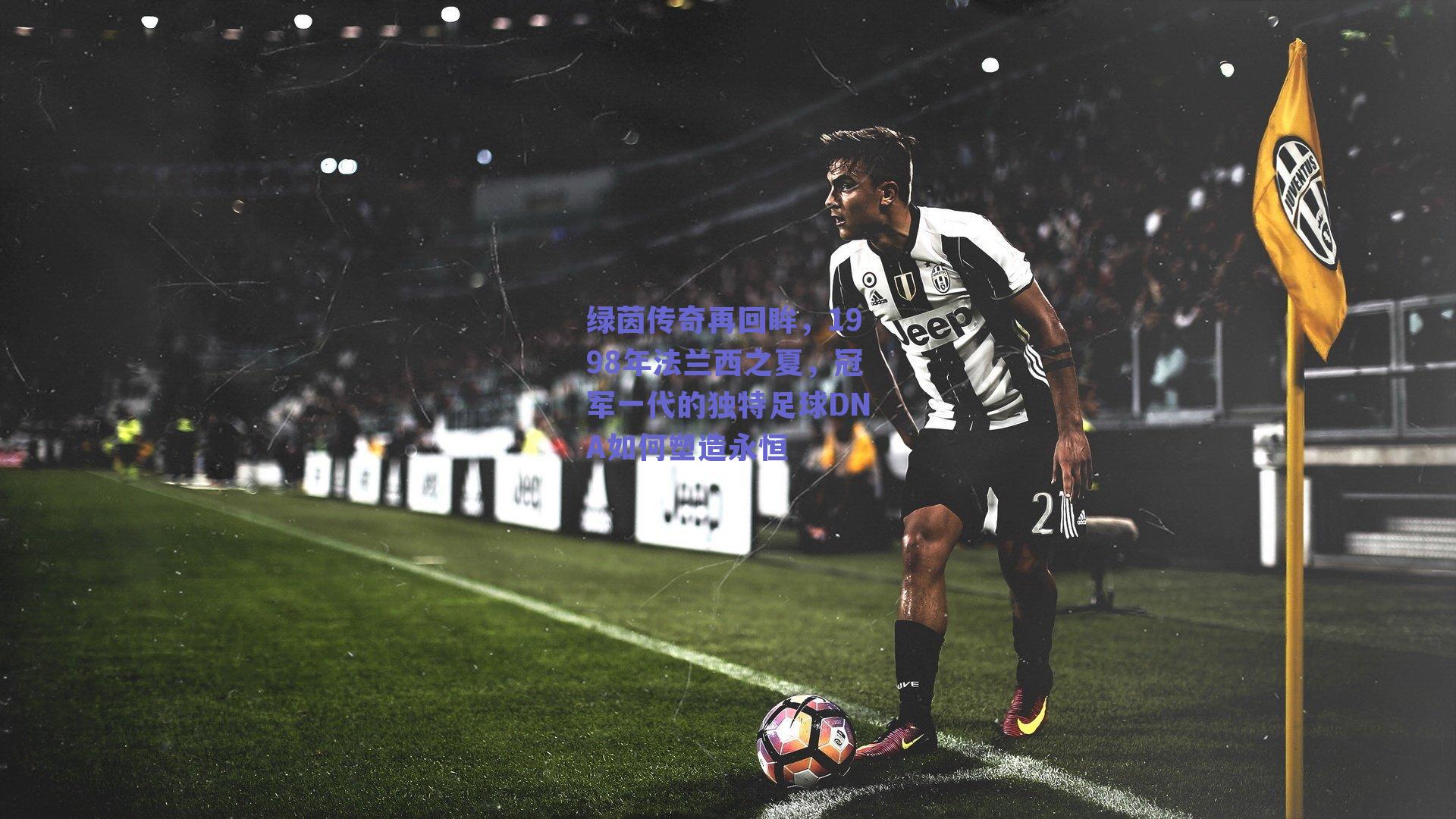 绿茵传奇再回眸，1998年法兰西之夏，冠军一代的独特足球DNA如何塑造永恒