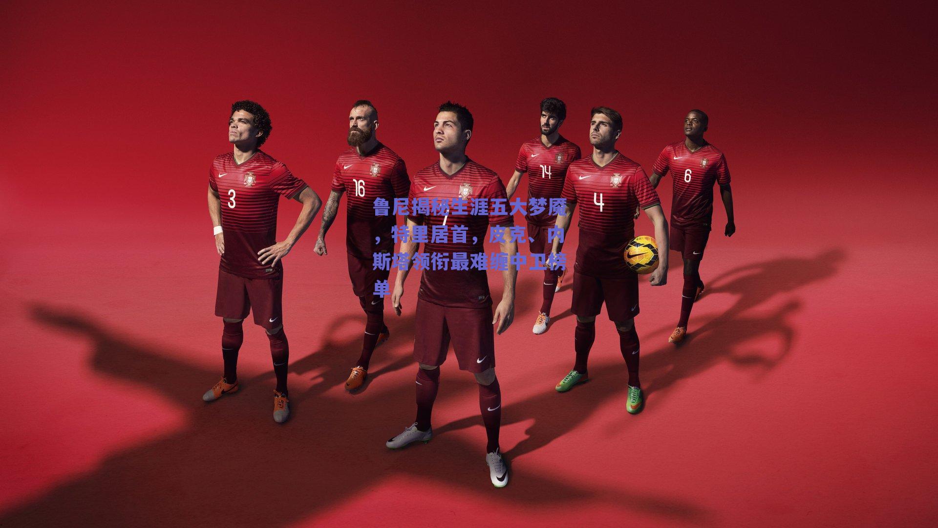 鲁尼揭秘生涯五大梦魇，特里居首，皮克、内斯塔领衔最难缠中卫榜单