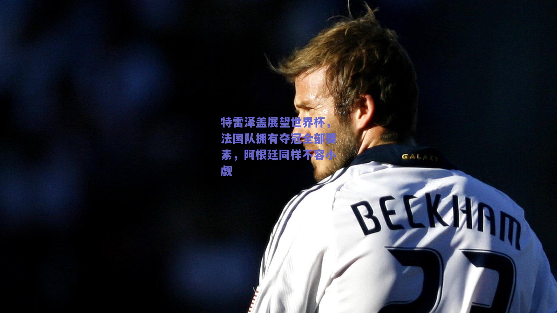 特雷泽盖展望世界杯，法国队拥有夺冠全部要素，阿根廷同样不容小觑