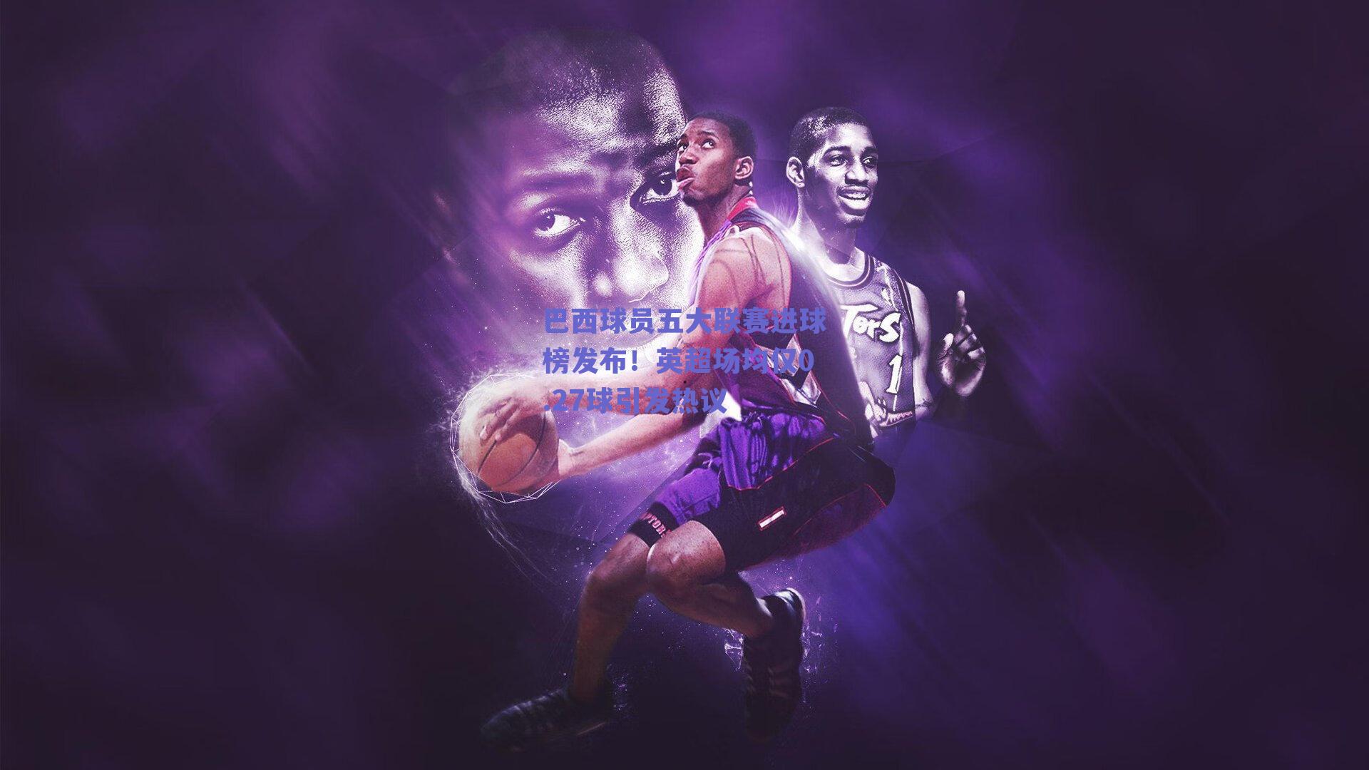 巴西球员五大联赛进球榜发布！英超场均仅0.27球引发热议