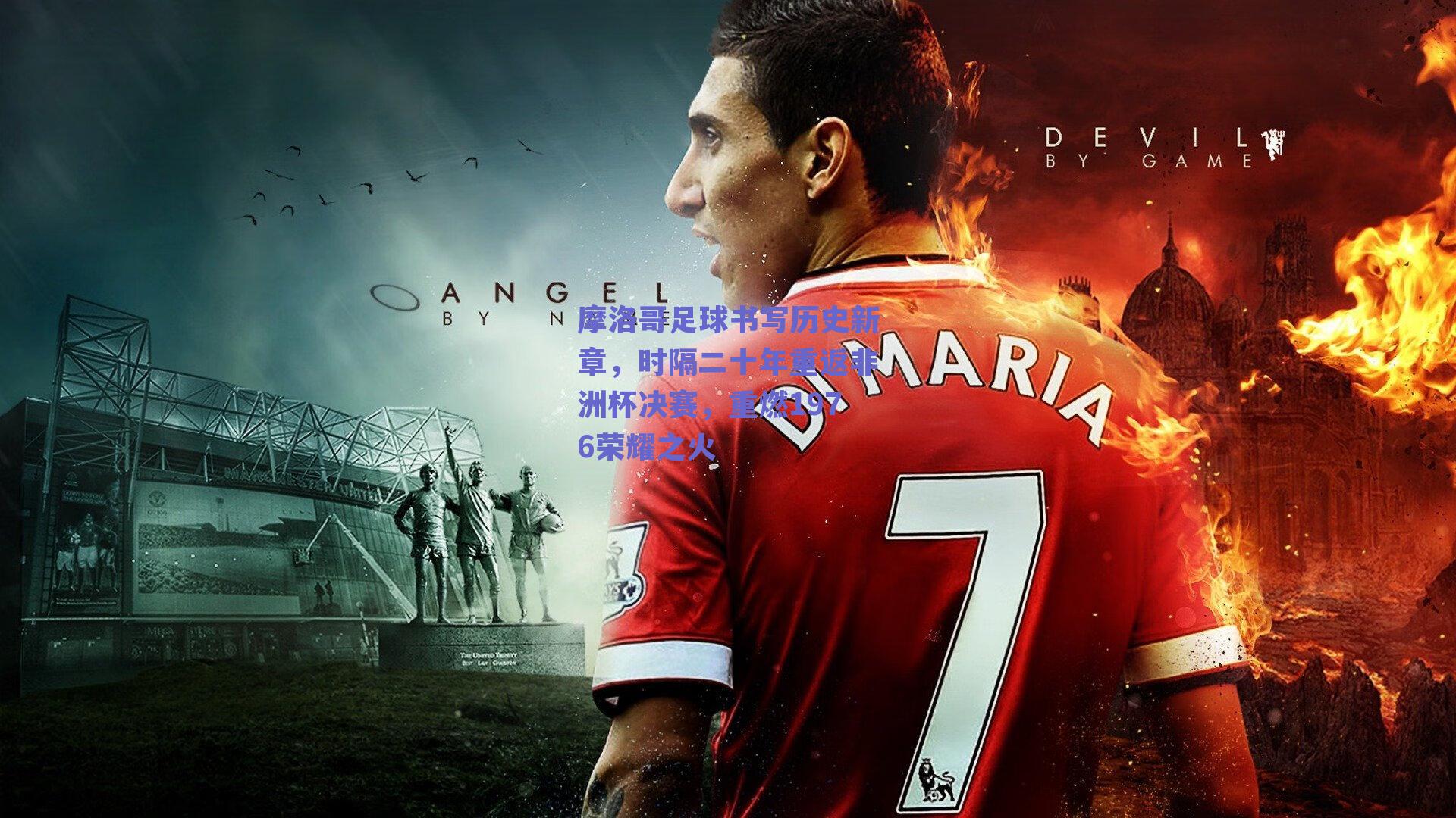 摩洛哥足球书写历史新章，时隔二十年重返非洲杯决赛，重燃1976荣耀之火